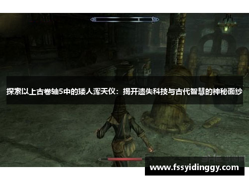探索以上古卷轴5中的矮人浑天仪：揭开遗失科技与古代智慧的神秘面纱